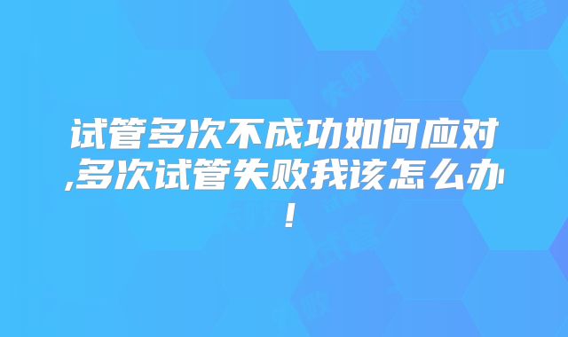 试管多次不成功如何应对,多次试管失败我该怎么办！