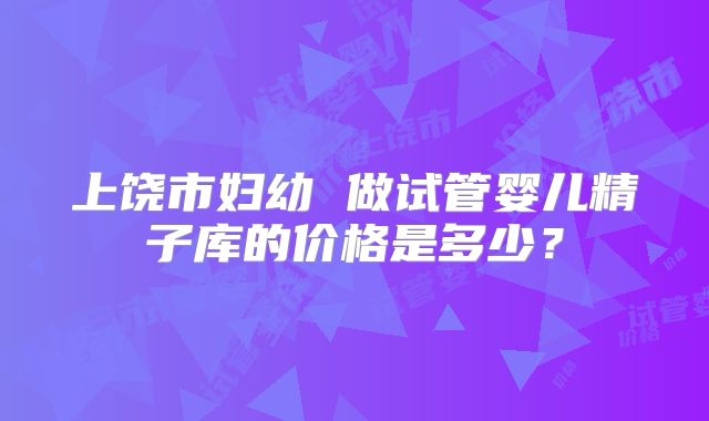 上饶市妇幼 做试管婴儿精子库的价格是多少？