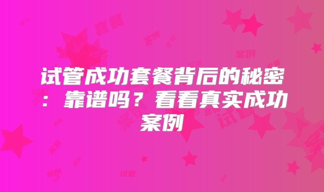 试管成功套餐背后的秘密：靠谱吗？看看真实成功案例