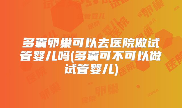 多囊卵巢可以去医院做试管婴儿吗(多囊可不可以做试管婴儿)