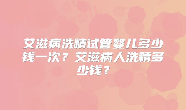 艾滋病洗精试管婴儿多少钱一次?艾滋病人洗精多少钱?