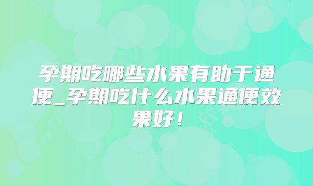 孕期吃哪些水果有助于通便_孕期吃什么水果通便效果好！