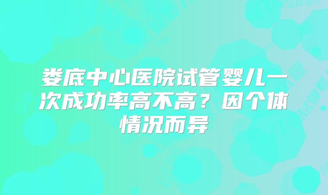 娄底中心医院试管婴儿一次成功率高不高？因个体情况而异