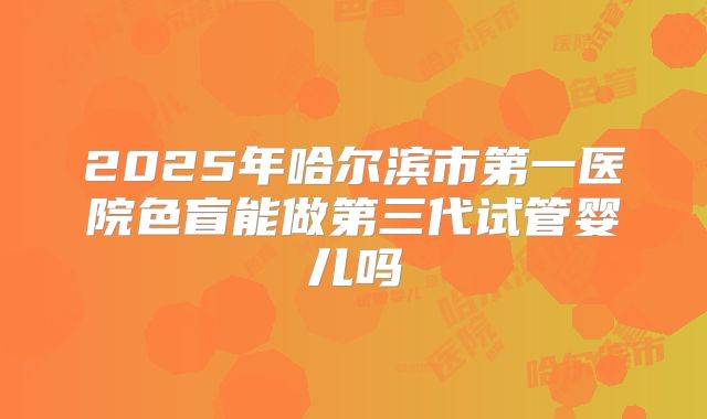 2025年哈尔滨市第一医院色盲能做第三代试管婴儿吗