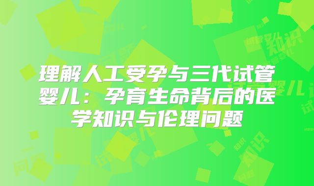 理解人工受孕与三代试管婴儿:孕育生命背后的医学知识与伦理问题