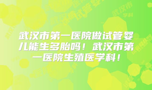武汉市第一医院做试管婴儿能生多胎吗！武汉市第一医院生殖医学科！