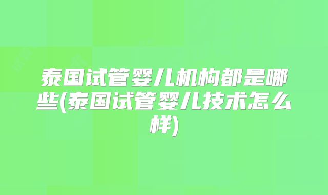 泰国试管婴儿机构都是哪些(泰国试管婴儿技术怎么样)