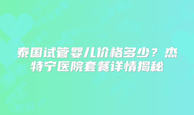 泰国试管婴儿价格多少？杰特宁医院套餐详情揭秘