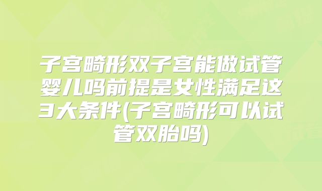 子宫畸形双子宫能做试管婴儿吗前提是女性满足这3大条件(子宫畸形可以试管双胎吗)