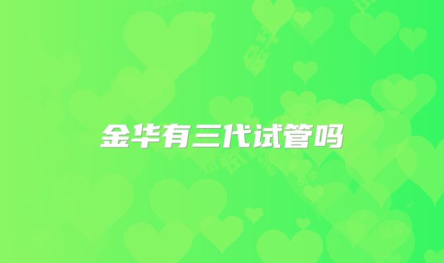 金华有三代试管吗