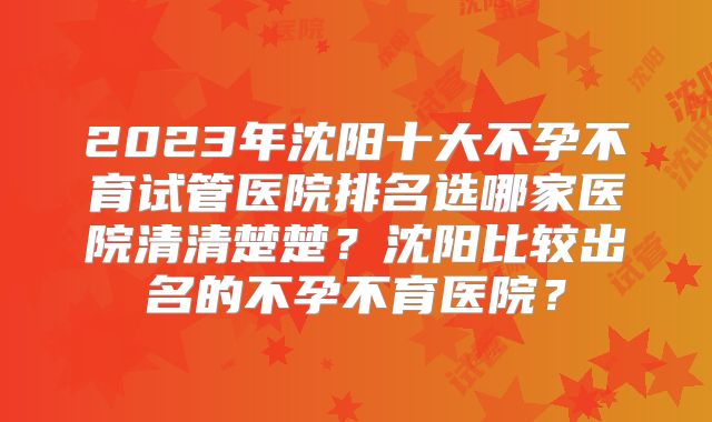 2023年沈阳十大不孕不育试管医院排名选哪家医院清清楚楚？沈阳比较出名的不孕不育医院？