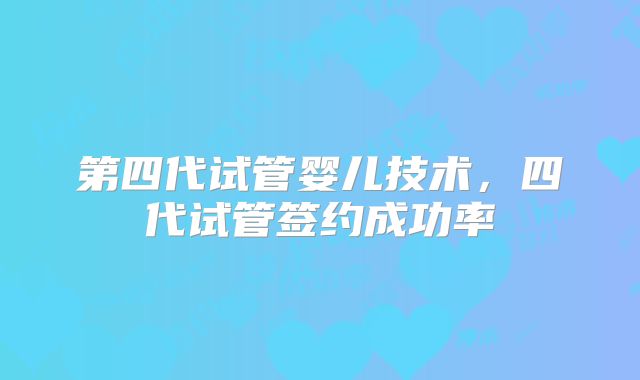 第四代试管婴儿技术，四代试管签约成功率