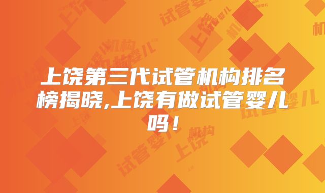 上饶第三代试管机构排名榜揭晓,上饶有做试管婴儿吗！
