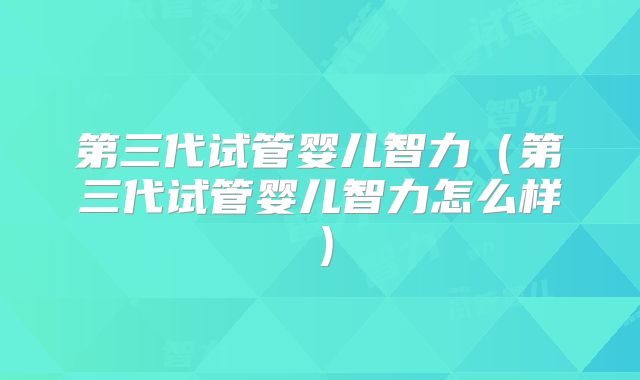 第三代试管婴儿智力(第三代试管婴儿智力怎么样)