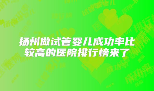扬州做试管婴儿成功率比较高的医院排行榜来了