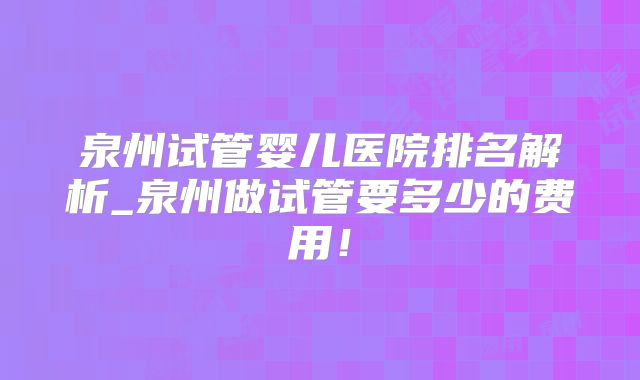 泉州试管婴儿医院排名解析_泉州做试管要多少的费用！