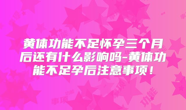 黄体功能不足怀孕三个月后还有什么影响吗-黄体功能不足孕后注意事项!