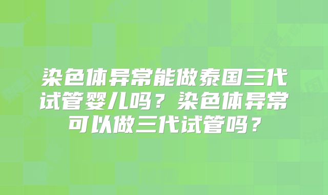 染色体异常能做泰国三代试管婴儿吗?染色体异常可以做三代试管吗?
