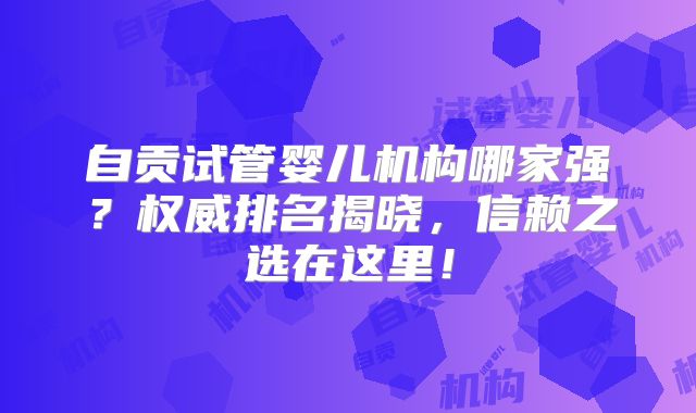 自贡试管婴儿机构哪家强？权威排名揭晓，信赖之选在这里！