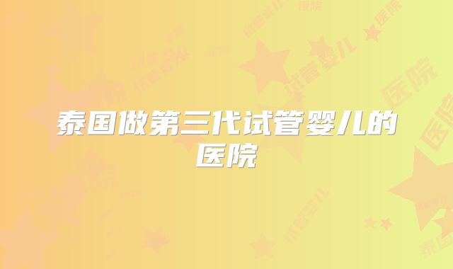 泰国做第三代试管婴儿的医院
