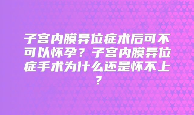 子宫内膜异位症术后可不可以怀孕？子宫内膜异位症手术为什么还是怀不上？