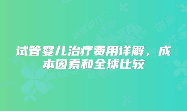 试管婴儿治疗费用详解，成本因素和全球比较