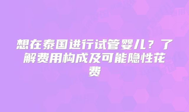 想在泰国进行试管婴儿？了解费用构成及可能隐性花费