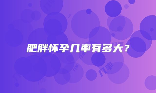 肥胖怀孕几率有多大？