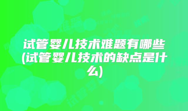 试管婴儿技术难题有哪些(试管婴儿技术的缺点是什么)