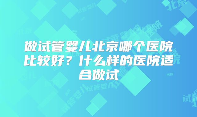 做试管婴儿北京哪个医院比较好？什么样的医院适合做试