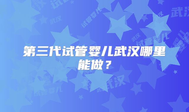 第三代试管婴儿武汉哪里能做？
