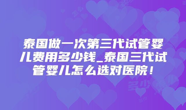 泰国做一次第三代试管婴儿费用多少钱_泰国三代试管婴儿怎么选对医院！