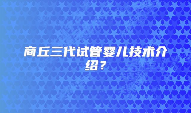 商丘三代试管婴儿技术介绍？