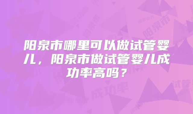 阳泉市哪里可以做试管婴儿，阳泉市做试管婴儿成功率高吗？