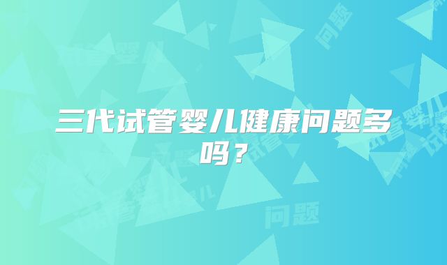三代试管婴儿健康问题多吗？