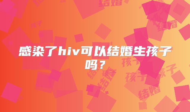 感染了hiv可以结婚生孩子吗？