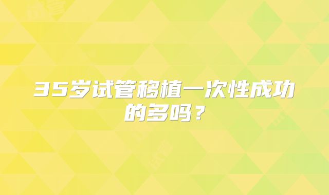 35岁试管移植一次性成功的多吗？