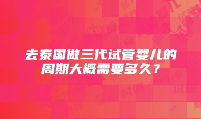 去泰国做三代试管婴儿的周期大概需要多久?
