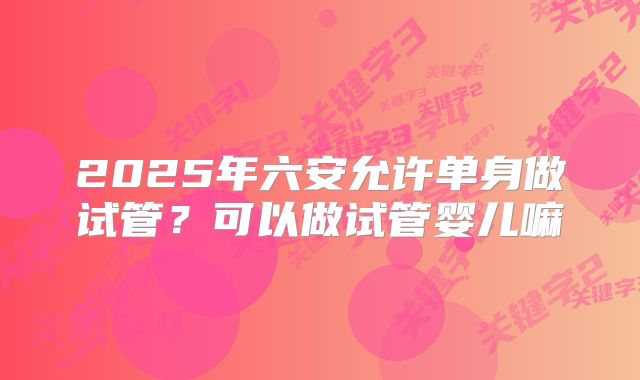 2025年六安允许单身做试管？可以做试管婴儿嘛