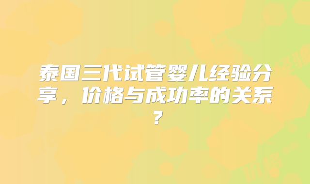 泰国三代试管婴儿经验分享，价格与成功率的关系？