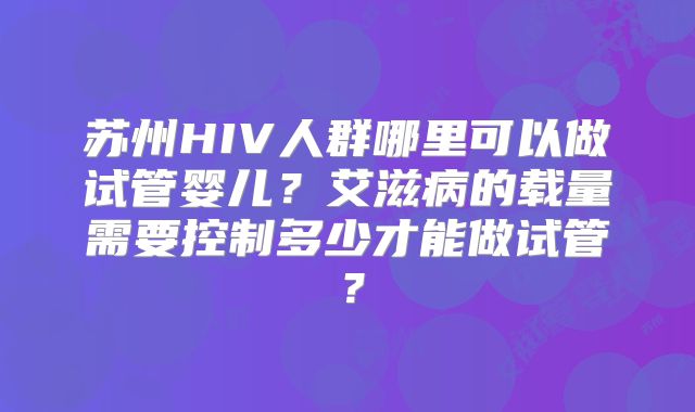苏州HIV人群哪里可以做试管婴儿？艾滋病的载量需要控制多少才能做试管？
