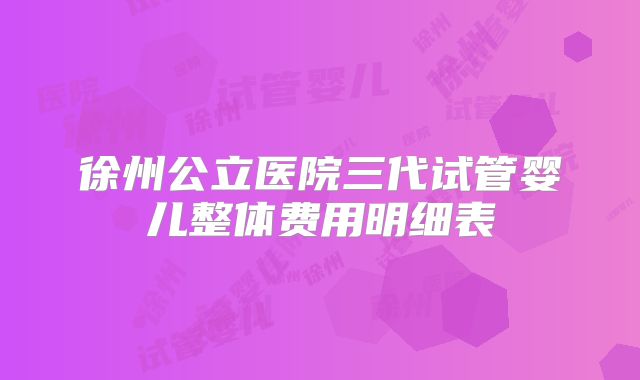 徐州公立医院三代试管婴儿整体费用明细表