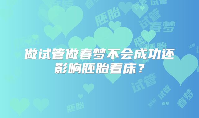 做试管做春梦不会成功还影响胚胎着床？