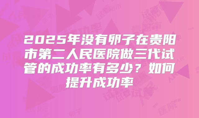 2025年没有卵子在贵阳市第二人民医院做三代试管的成功率有多少?如何提升成功率