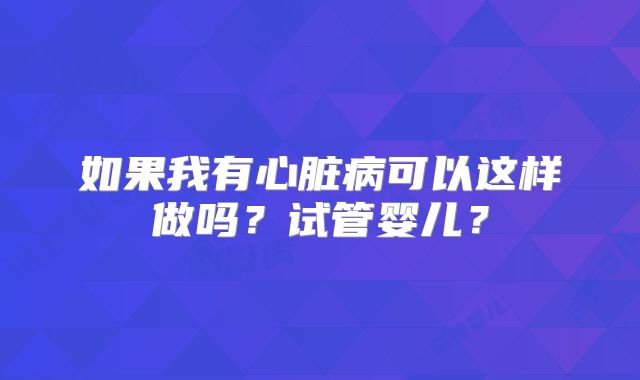 如果我有心脏病可以这样做吗?试管婴儿?