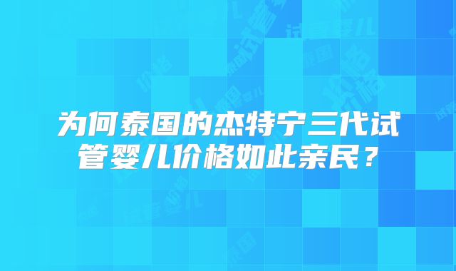 为何泰国的杰特宁三代试管婴儿价格如此亲民？