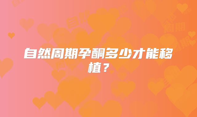 自然周期孕酮多少才能移植？