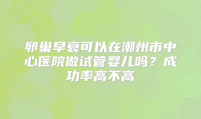 卵巢早衰可以在潮州市中心医院做试管婴儿吗？成功率高不高