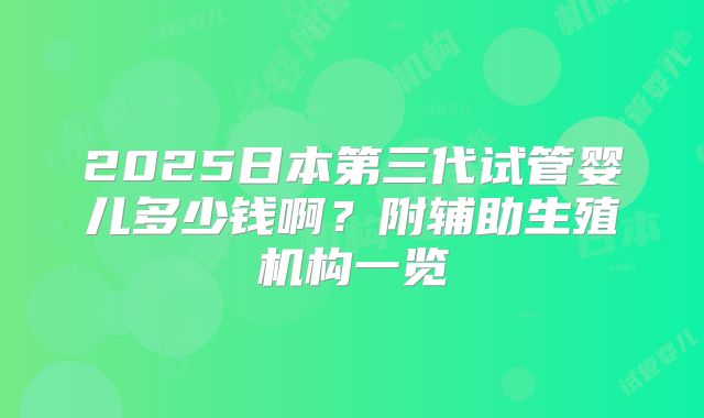 2025日本第三代试管婴儿多少钱啊?附辅助生殖机构一览