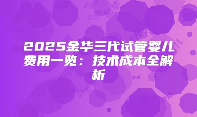 2025金华三代试管婴儿费用一览:技术成本全解析
